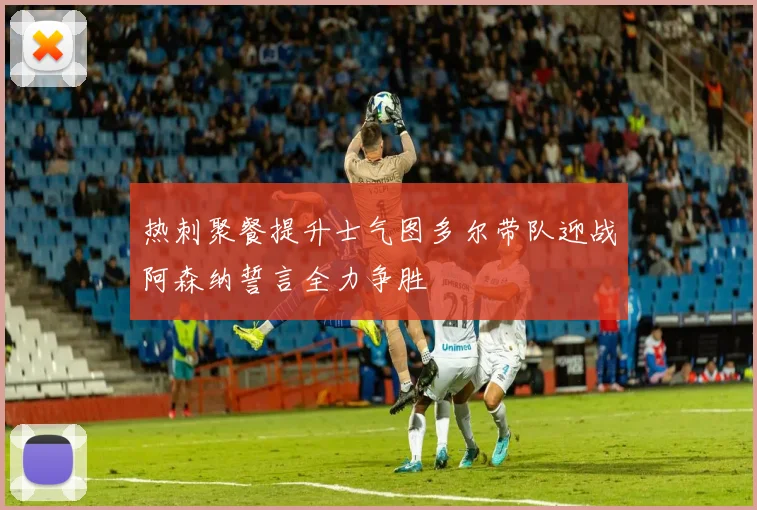 热刺聚餐提升士气图多尔带队迎战阿森纳誓言全力争胜