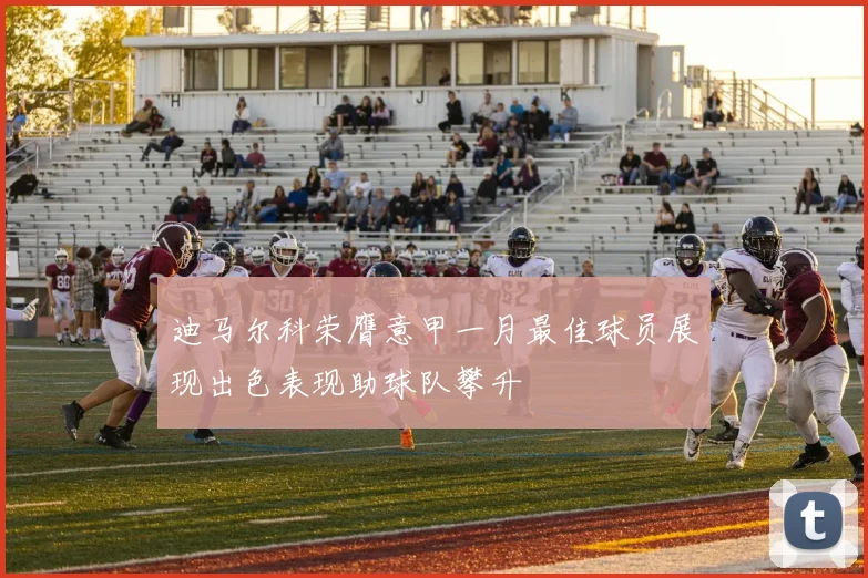 迪马尔科荣膺意甲一月最佳球员展现出色表现助球队攀升