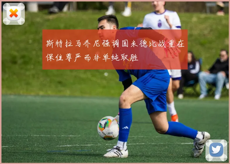 斯特拉马乔尼强调国米德比战重在保住尊严而非单纯取胜