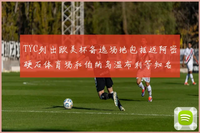 TYC列出欧美杯备选场地包括迈阿密硬石体育场和伯纳乌温布利等知名场馆