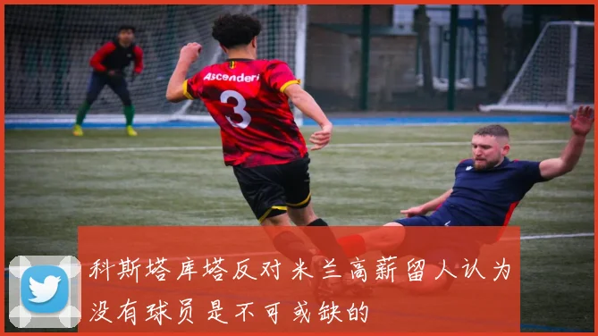 科斯塔库塔反对米兰高薪留人认为没有球员是不可或缺的