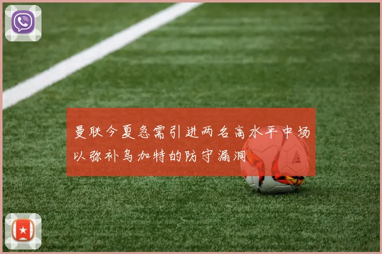 曼联今夏急需引进两名高水平中场以弥补乌加特的防守漏洞