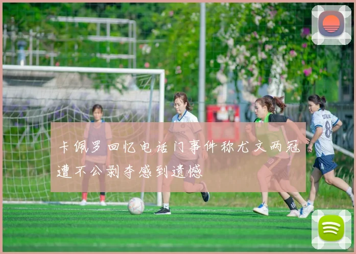 卡佩罗回忆电话门事件称尤文两冠遭不公剥夺感到遗憾