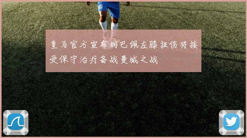 皇马官方宣布姆巴佩左膝扭伤将接受保守治疗备战曼城之战