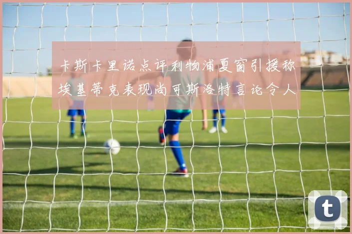 卡斯卡里诺点评利物浦夏窗引援称埃基蒂克表现尚可斯洛特言论令人哭笑不得