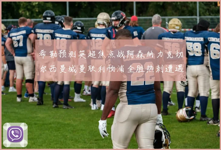 希勒预测英超焦点战阿森纳力克切尔西曼城曼联利物浦全胜热刺遭遇失利