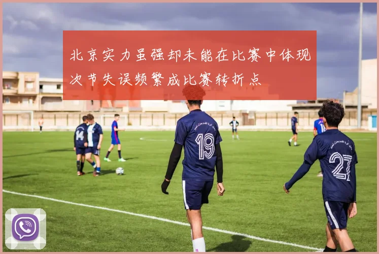北京实力虽强却未能在比赛中体现次节失误频繁成比赛转折点