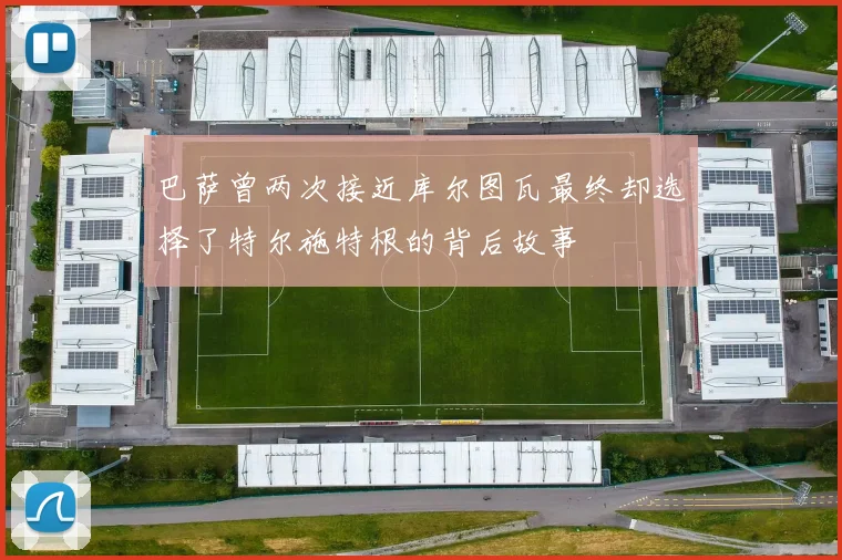 巴萨曾两次接近库尔图瓦最终却选择了特尔施特根的背后故事