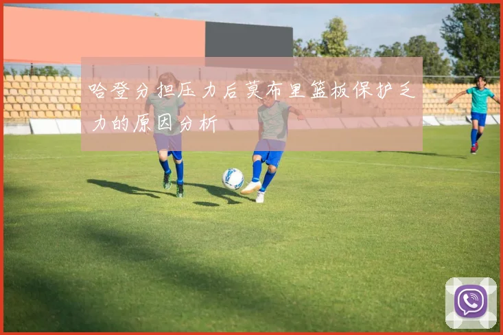 哈登分担压力后莫布里篮板保护乏力的原因分析