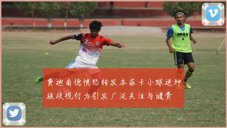 费迪南德愤怒转发本菲卡小球迷种族歧视行为引发广泛关注与谴责