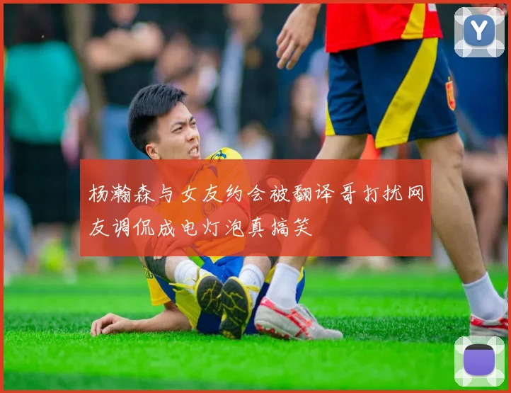 杨瀚森与女友约会被翻译哥打扰网友调侃成电灯泡真搞笑
