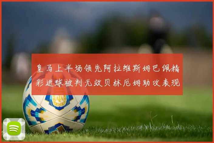 皇马上半场领先阿拉维斯姆巴佩精彩进球被判无效贝林厄姆助攻表现抢眼