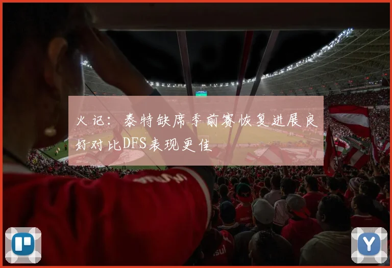 火记：泰特缺席季前赛恢复进展良好对比DFS表现更佳