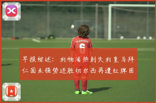早报综述：利物浦热刺失利皇马拜仁国米强势连胜切尔西再遭红牌困扰