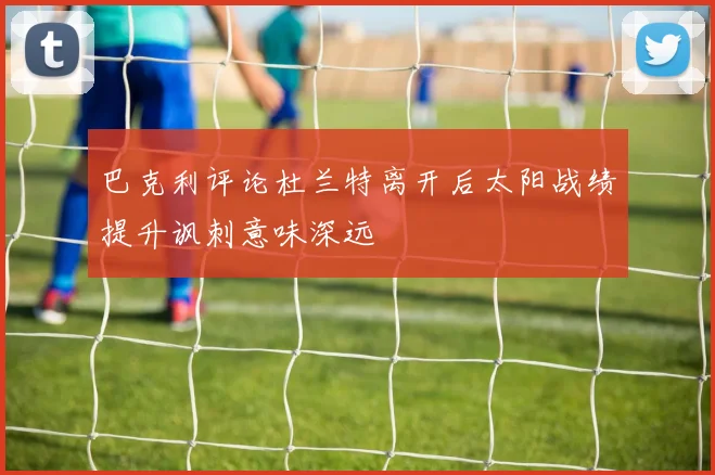 巴克利评论杜兰特离开后太阳战绩提升讽刺意味深远