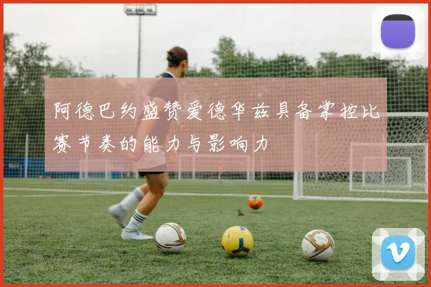 阿德巴约盛赞爱德华兹具备掌控比赛节奏的能力与影响力