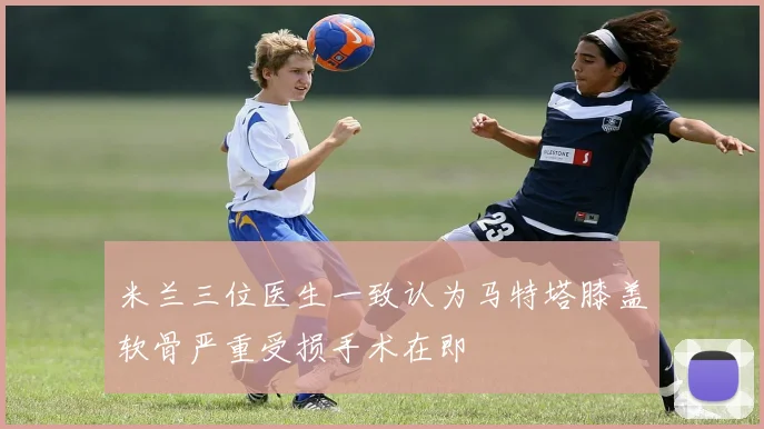 米兰三位医生一致认为马特塔膝盖软骨严重受损手术在即