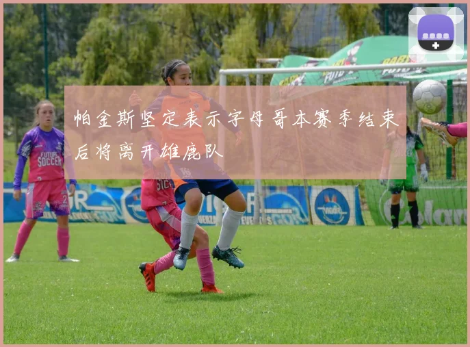 帕金斯坚定表示字母哥本赛季结束后将离开雄鹿队