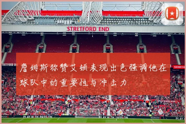 詹姆斯称赞艾顿表现出色强调他在球队中的重要性与冲击力