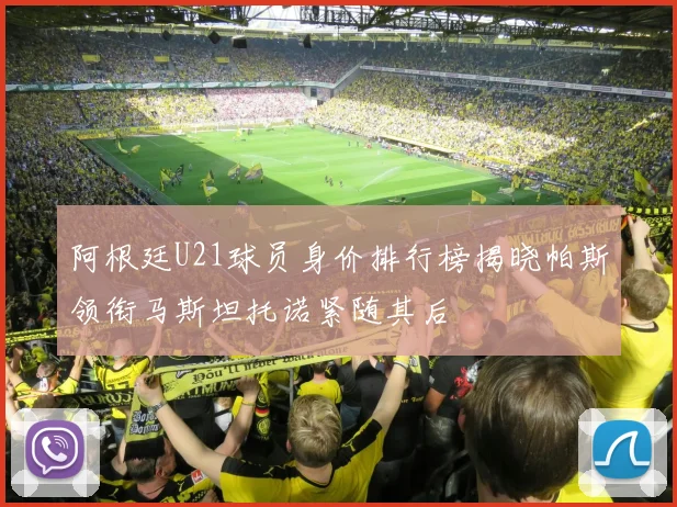 阿根廷U21球员身价排行榜揭晓帕斯领衔马斯坦托诺紧随其后