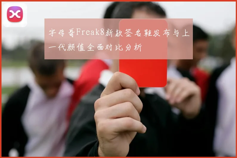 字母哥Freak8新款签名鞋发布与上一代颜值全面对比分析