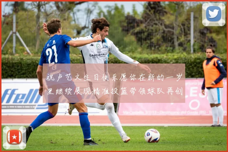 祝卢艺文生日快乐愿你在新的一岁里继续展现精准投篮带领球队再创辉煌成就