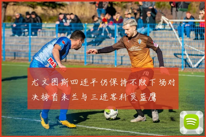 尤文图斯四连平仍保持不败下场对决榜首米兰与三连客科莫蓝鹰