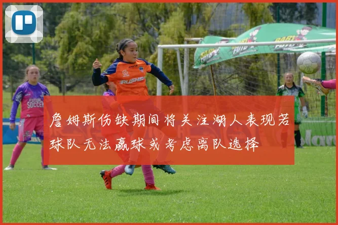 詹姆斯伤缺期间将关注湖人表现若球队无法赢球或考虑离队选择