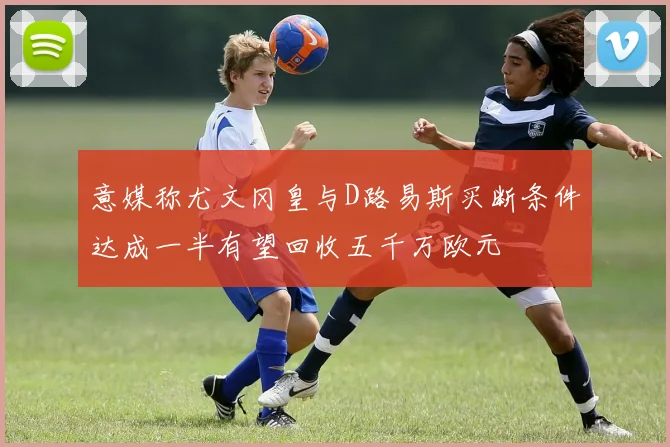 意媒称尤文冈皇与D路易斯买断条件达成一半有望回收五千万欧元