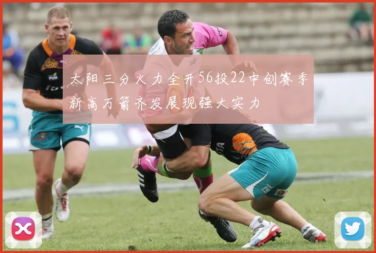 太阳三分火力全开56投22中创赛季新高万箭齐发展现强大实力