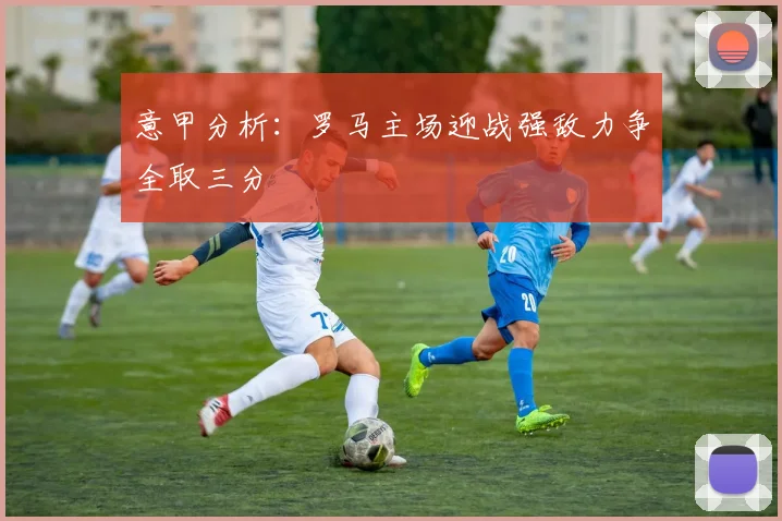 意甲分析：罗马主场迎战强敌力争全取三分