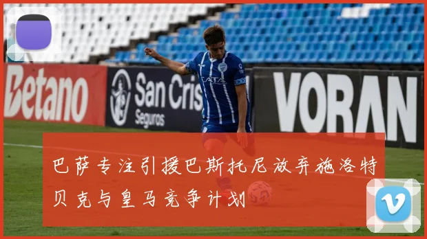 巴萨专注引援巴斯托尼放弃施洛特贝克与皇马竞争计划