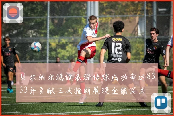 贝尔纳尔稳健表现传球成功率达8333并贡献三次抢断展现全能实力