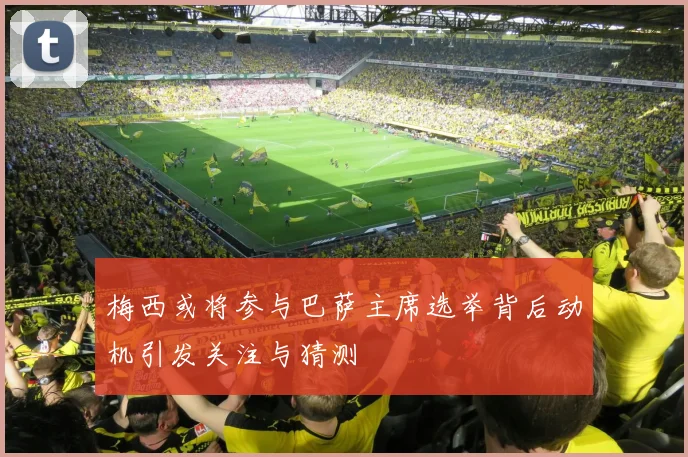 梅西或将参与巴萨主席选举背后动机引发关注与猜测