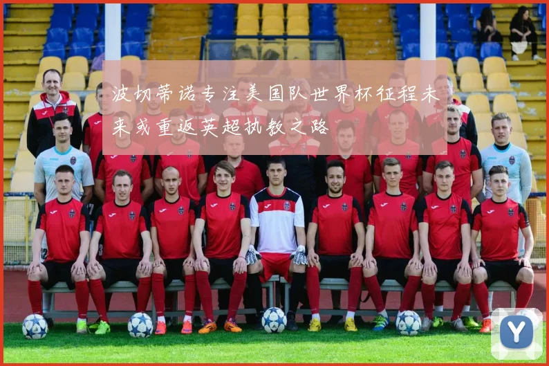 波切蒂诺专注美国队世界杯征程未来或重返英超执教之路