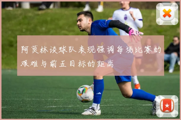 阿莫林谈球队表现强调每场比赛的艰难与前五目标的距离