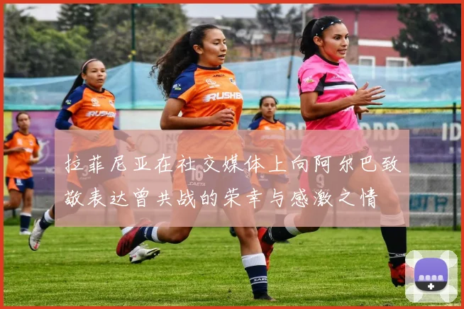 拉菲尼亚在社交媒体上向阿尔巴致敬表达曾共战的荣幸与感激之情