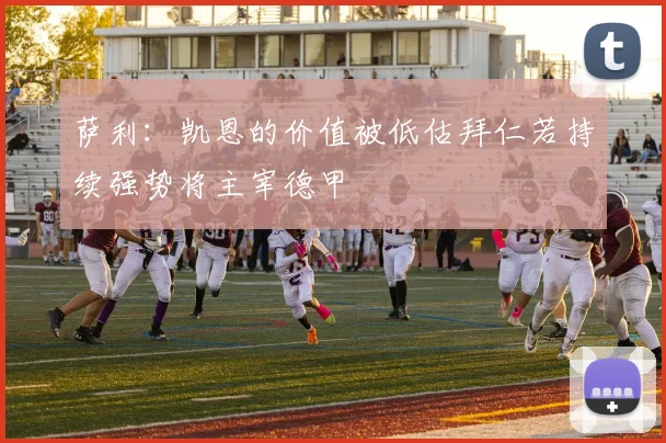 萨利：凯恩的价值被低估拜仁若持续强势将主宰德甲