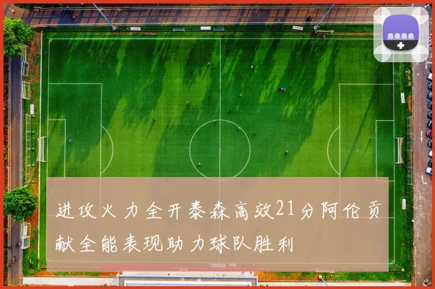 进攻火力全开泰森高效21分阿伦贡献全能表现助力球队胜利