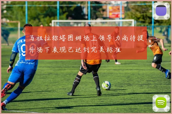 马祖拉称塔图姆场上领导力尚待提升场下表现已达到完美标准