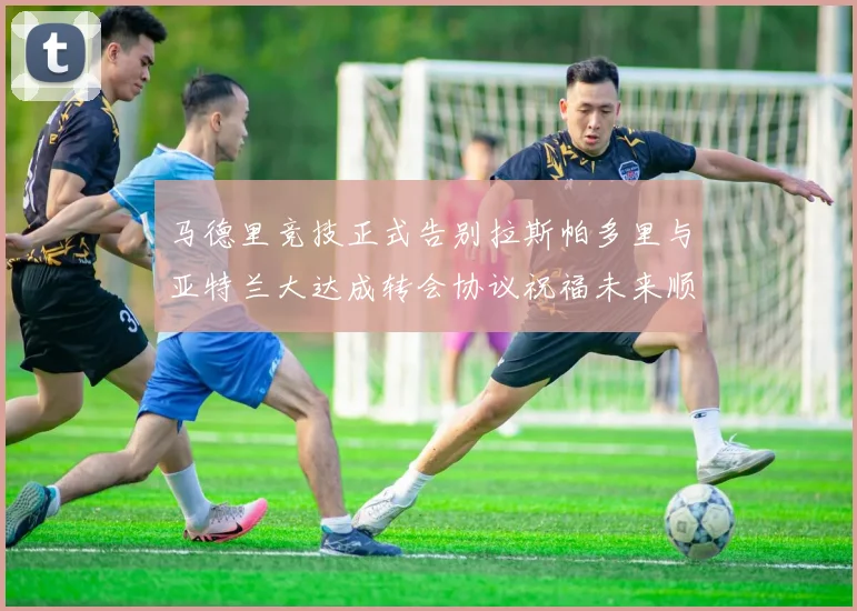 马德里竞技正式告别拉斯帕多里与亚特兰大达成转会协议祝福未来顺利