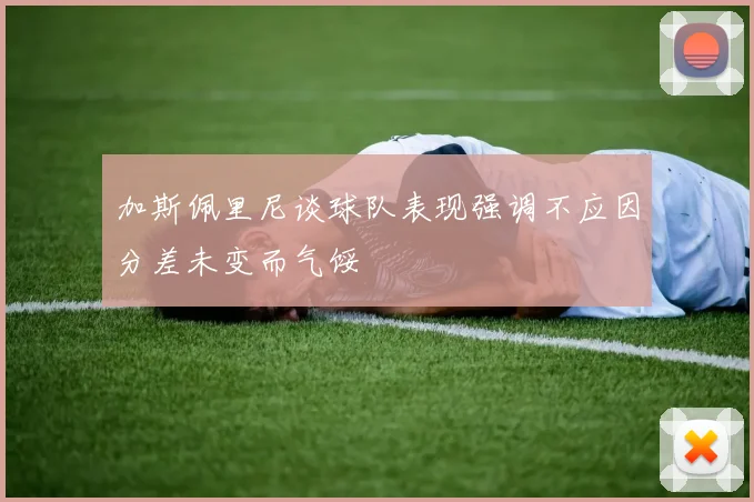 加斯佩里尼谈球队表现强调不应因分差未变而气馁