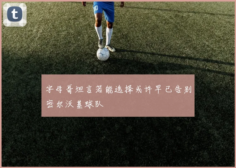 字母哥坦言若能选择或许早已告别密尔沃基球队