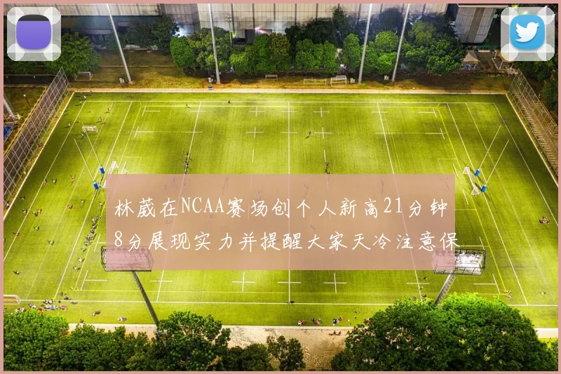 林葳在NCAA赛场创个人新高21分钟8分展现实力并提醒大家天冷注意保暖