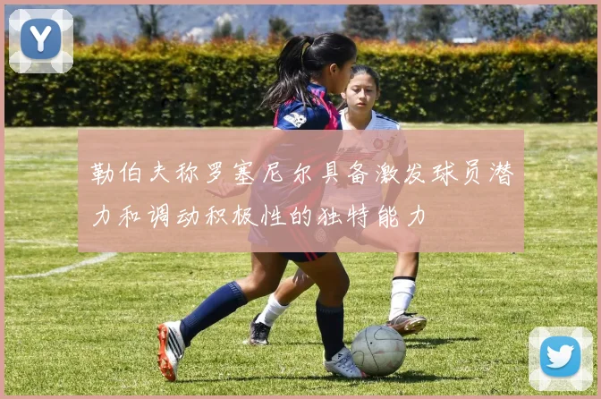 勒伯夫称罗塞尼尔具备激发球员潜力和调动积极性的独特能力