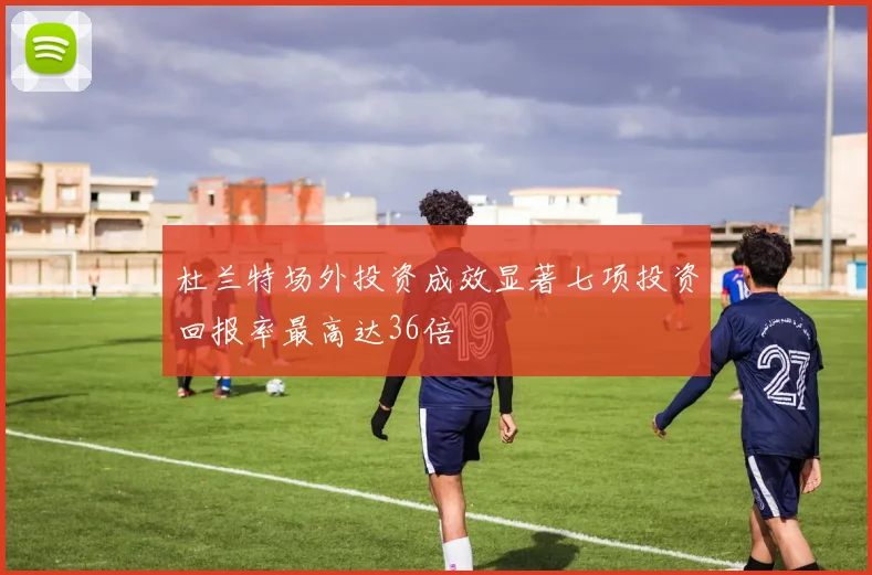 杜兰特场外投资成效显著七项投资回报率最高达36倍