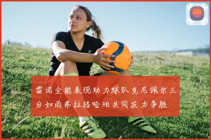 雷诺全能表现助力球队克尼佩尔三分如雨弗拉格哈珀共同发力争胜