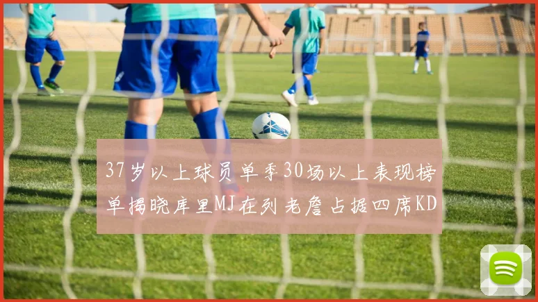 37岁以上球员单季30场以上表现榜单揭晓库里MJ在列老詹占据四席KD今年能否登顶