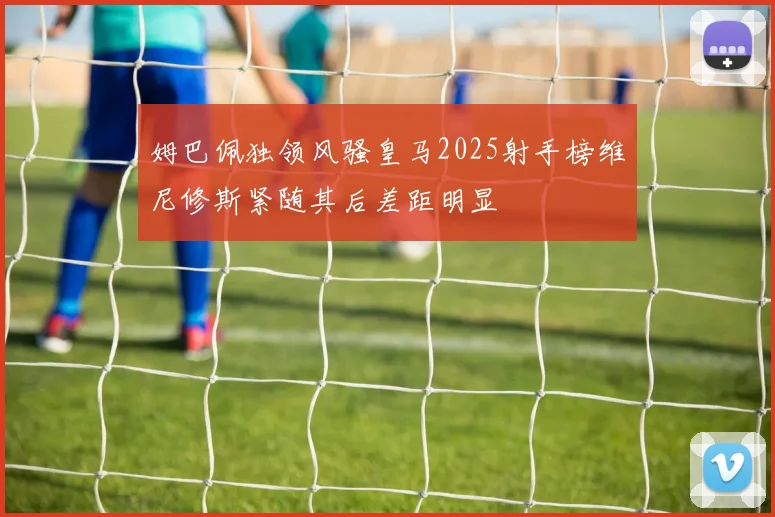 姆巴佩独领风骚皇马2025射手榜维尼修斯紧随其后差距明显