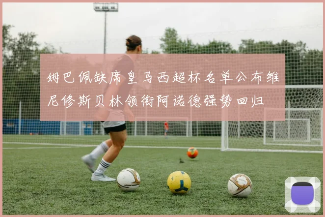 姆巴佩缺席皇马西超杯名单公布维尼修斯贝林领衔阿诺德强势回归